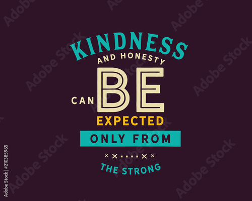 Kindness and honesty can be expected only from the strong. 