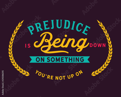 prejudice is being down on something you're not up on
