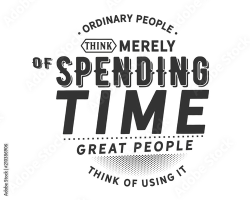 ordinary people think merely of spending time , great people think of using it
