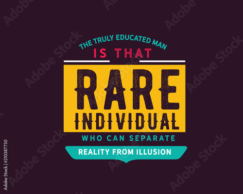 the truly educated man is that rare individual who can separate reality from illusion