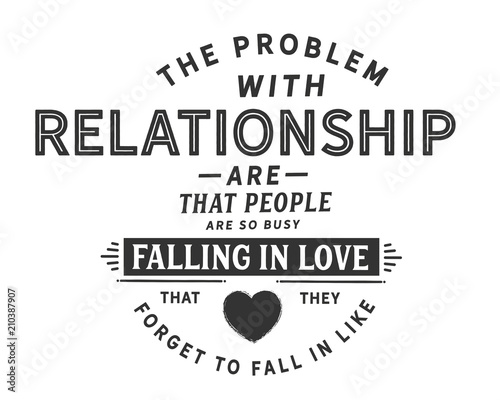 the problem with relationship are that people are so busy falling in love that they forget to fall in like