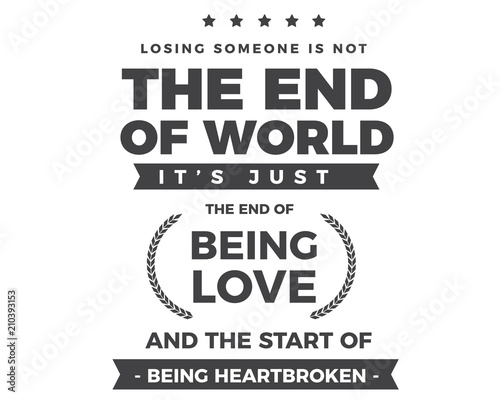 losing someone is not the end of world it's just the end of being love and the start of being heartbroken