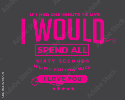 if i had one minute to live, i would spend all sixty seconds telling you how much i love you