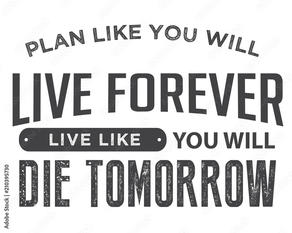Plan like you will live forever, live like you will die tomorrow. Plan like you will live forever, live like you will die tomorrow.