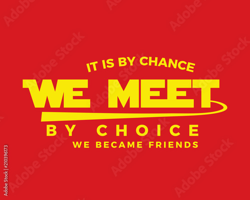 It is by chance we met by choice we became friends.