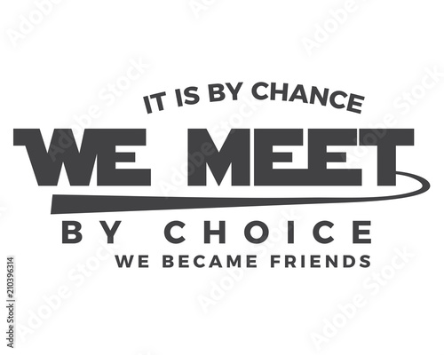 It is by chance we met by choice we became friends.