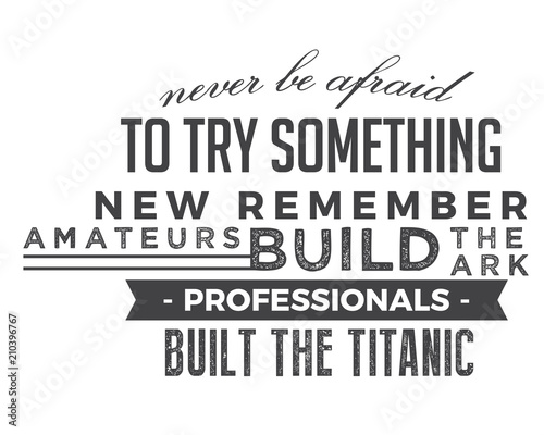 Never be afraid to try something new remember amateurs built the ark  professionals built the Titanic.