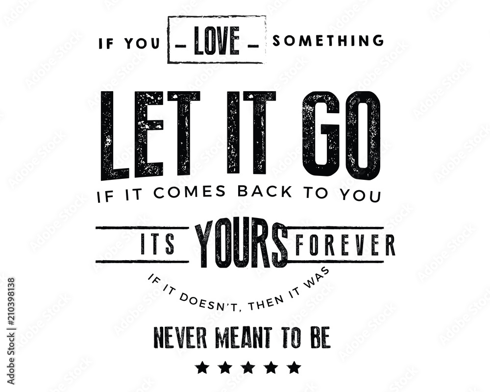 If you love something, let it go. If it comes back to you, its yours forever. If it dosent, then it was never meant to be.
