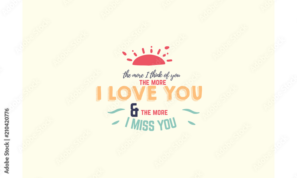 The more I think of you, the more I love you and the more I miss you. The more I think of you, the more I love you and the more I miss you.