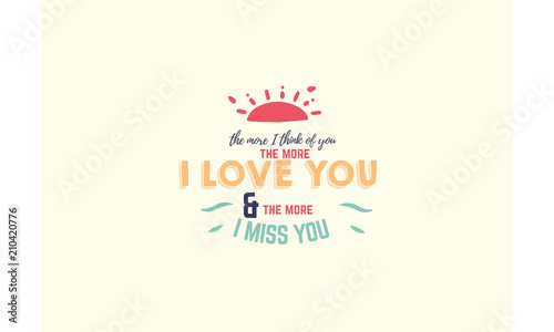 The more I think of you, the more I love you and the more I miss you.