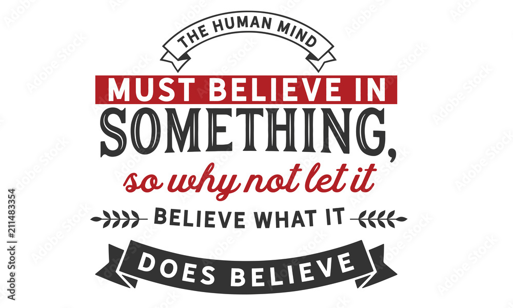 The human mind must believe in something, so why not let it believe what it does believe.
