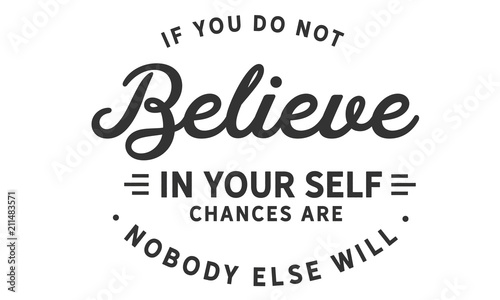 If you do not believe in yourself... chances are nobody else will.