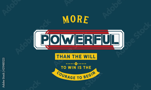 More powerful than the will to win is the courage to begin.