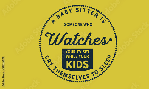 A baby sitter is someone who watches your TV set While your kids cry themselves to sleep.