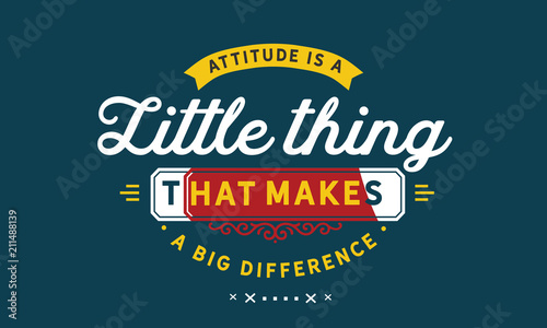 Attitude is a little thing that makes a big difference.