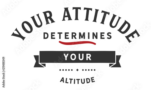 Your attitude determines your altitude.