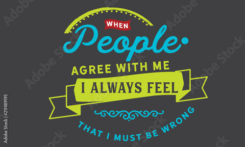 When people agree with me I always feel that I must be wrong.