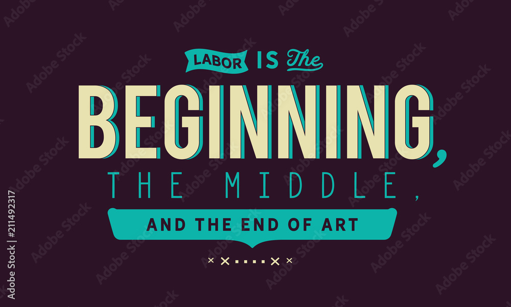 Labor is the beginning, the middle, and the end of art. Labor is the beginning, the middle, and the end of art.