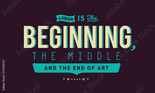 Labor is the beginning, the middle, and the end of art.