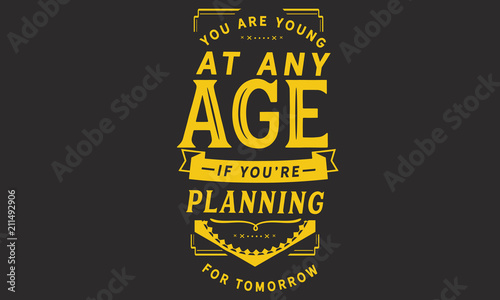 You are young at any age if you are planning for tomorrow. 