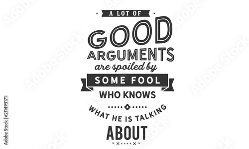 A lot of good arguments are spoiled by some fool who knows what he is talking about.