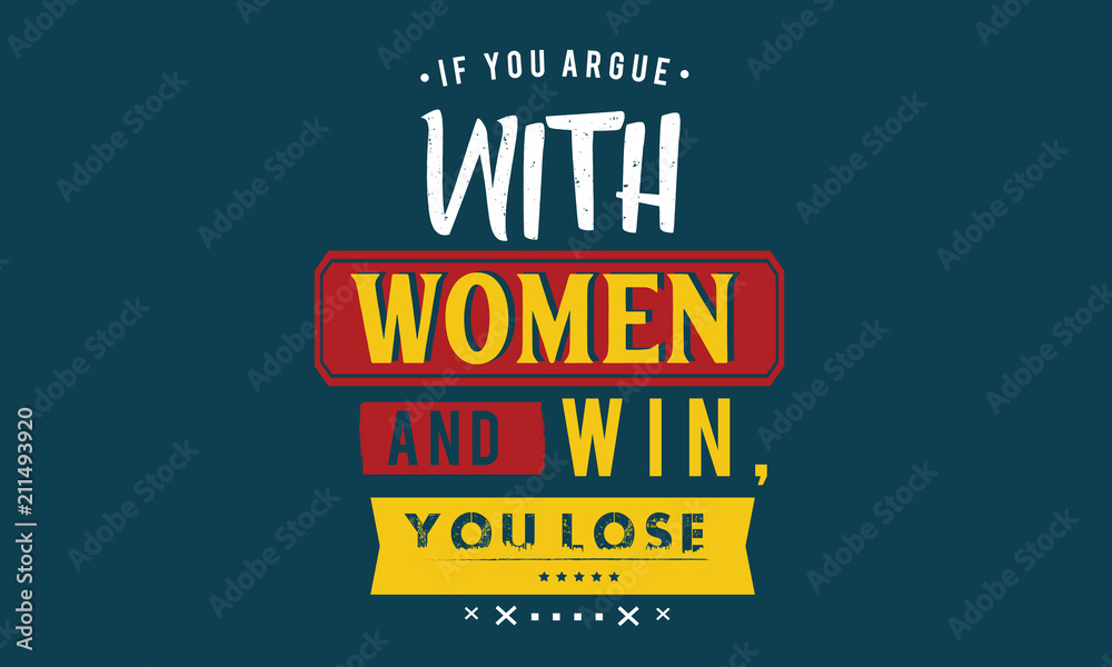 If you argue with a woman and win, you lose.