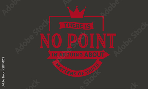 There is no point in arguing about matters of taste.