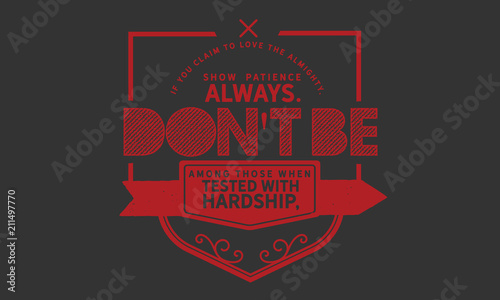 If you claim to love the Almighty, show patience always. Don’t be among those when tested with hardship, they complain & become impatient.