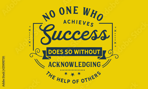 No one who achieves success does so without acknowledging the help of others. 