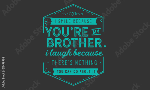 I smile because you're my brother.
I laugh because there's nothing you can do about it.
