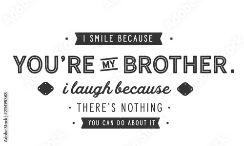 I smile because you're my brother.
I laugh because there's nothing you can do about it.
