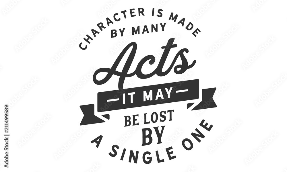 Character is made by many acts; it may be lost by a single one.