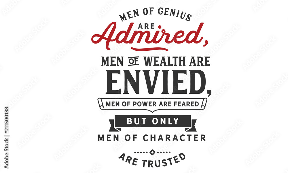 Men of genius are admired, men of wealth are envied, men of power are feared; but only men of character are trusted.