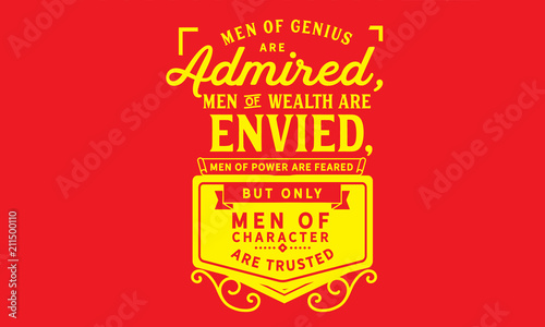 Men of genius are admired, men of wealth are envied, men of power are feared; but only men of character are trusted.