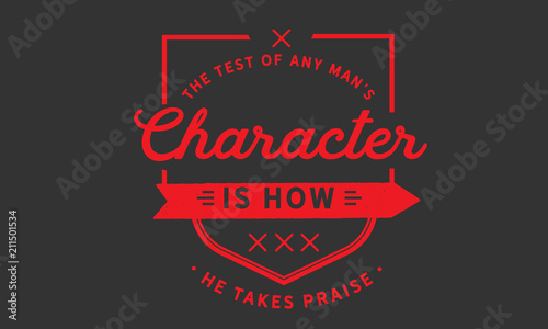 The test of any man's character is how he takes praise.