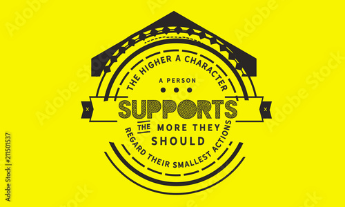 The higher character a person supports the more they should regard their smallest actions.