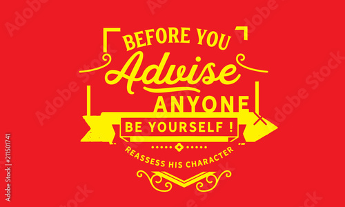 Before you advise anyone Be yourself! reassess his character.