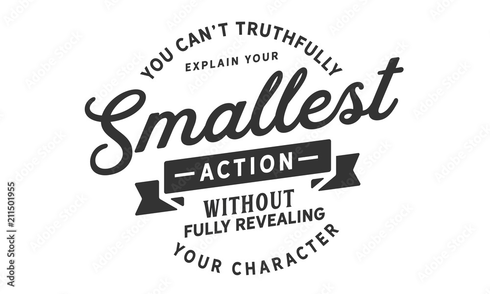 You can't truthfully explain your smallest action without fully revealing your character. You can't truthfully explain your smallest action without fully revealing your character.