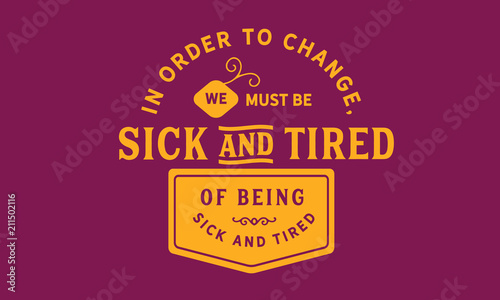 In order to change, we must be sick and tired of being sick and tired.
