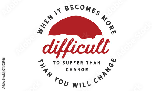 When it becomes more difficult to suffer than change -- then you will change.