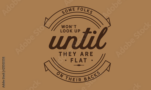 Some folks won't look up until they are flat on their backs