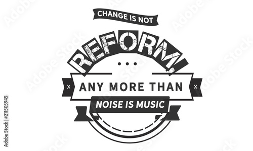 Change is not reform, any more than noise is music.