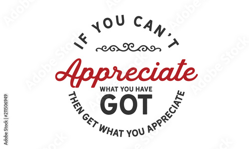 If you can't appreciate what you have got then get what you appreciate.