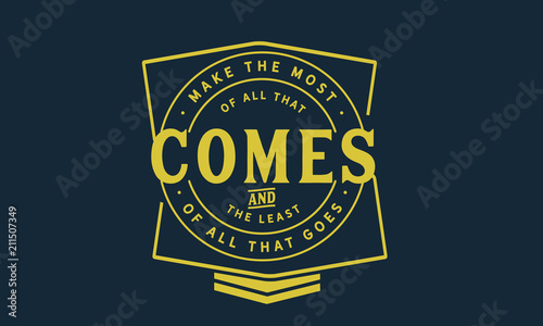 Make the most of all that comes and the least of all that goes.
