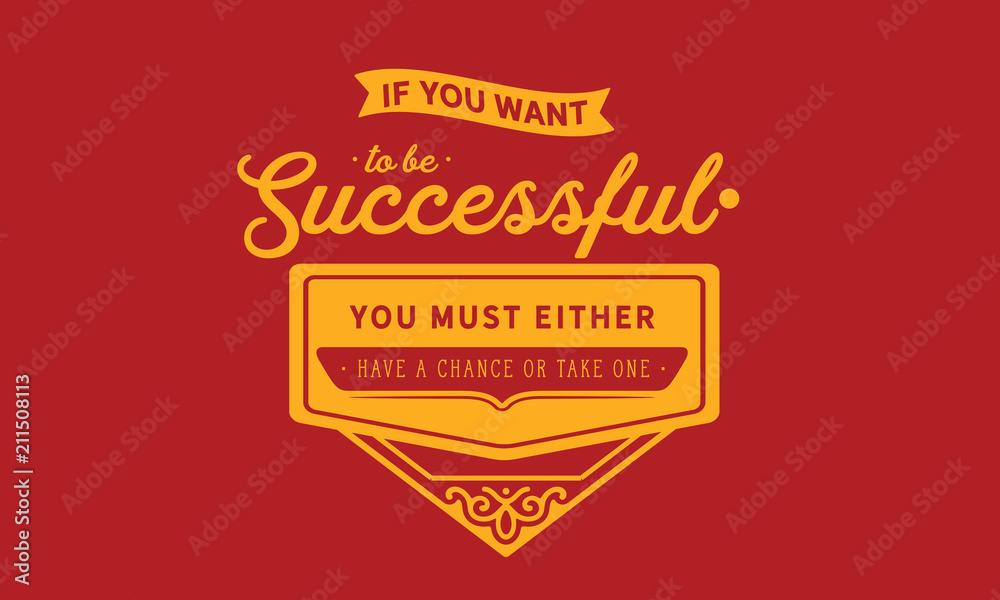 If you want to be successful, you must either have a chance or take one. If you want to be successful, you must either have a chance or take one.