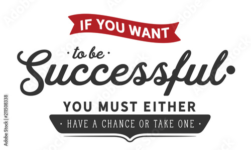 If you want to be successful, you must either have a chance or take one.
