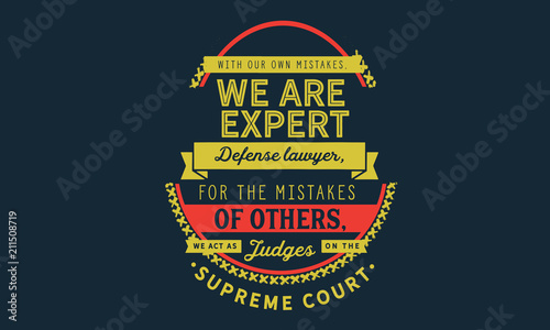 With our own mistakes, we are expert defense lawyers; for the mistakes of others, we act as judges on the supreme court