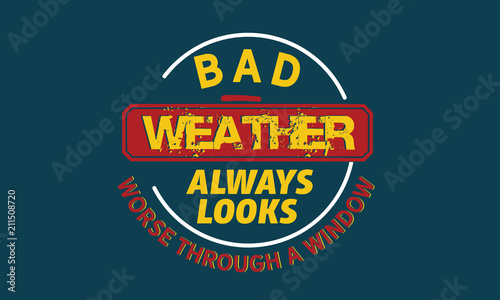 Bad weather always looks worse through a window.