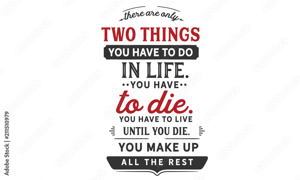There are only two things you HAVE TO do in life. You HAVE TO die. You HAVE TO live until you die. You make up all the rest.
