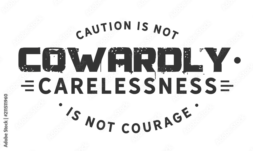 Caution is not cowardly. Carelessness is not courage